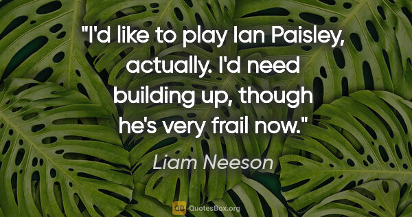 Liam Neeson quote: "I'd like to play Ian Paisley, actually. I'd need building up,..."