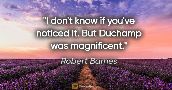 Robert Barnes quote: "I don't know if you've noticed it. But Duchamp was magnificent."