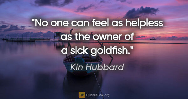 Kin Hubbard quote: "No one can feel as helpless as the owner of a sick goldfish."