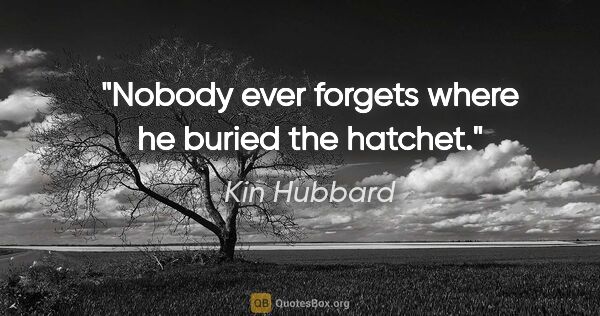 Kin Hubbard quote: "Nobody ever forgets where he buried the hatchet."