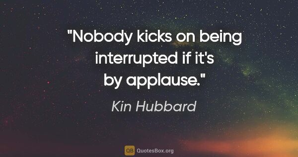 Kin Hubbard quote: "Nobody kicks on being interrupted if it's by applause."