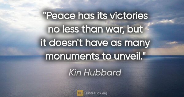 Kin Hubbard quote: "Peace has its victories no less than war, but it doesn't have..."