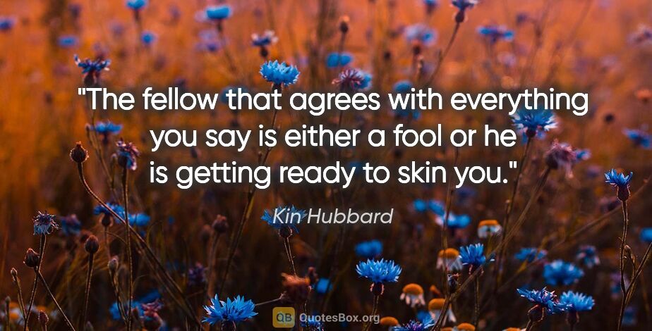 Kin Hubbard quote: "The fellow that agrees with everything you say is either a..."