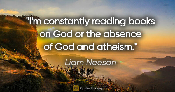 Liam Neeson quote: "I'm constantly reading books on God or the absence of God and..."