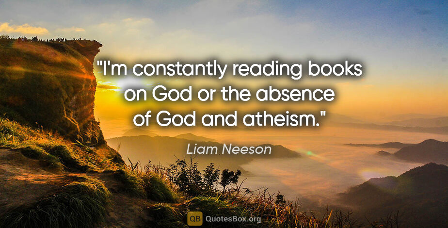 Liam Neeson quote: "I'm constantly reading books on God or the absence of God and..."