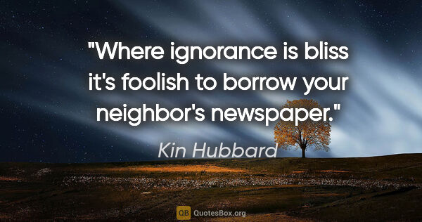 Kin Hubbard quote: "Where ignorance is bliss it's foolish to borrow your..."