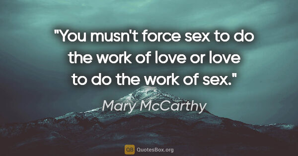 Mary McCarthy quote: "You musn't force sex to do the work of love or love to do the..."