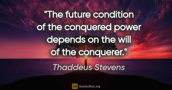 Thaddeus Stevens quote: "The future condition of the conquered power depends on the..."