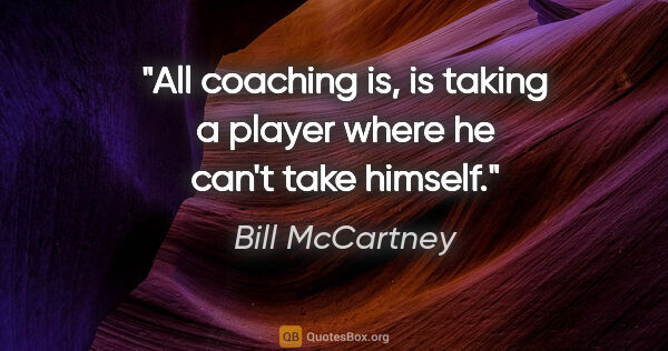 Bill McCartney quote: "All coaching is, is taking a player where he can't take himself."