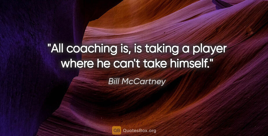 Bill McCartney quote: "All coaching is, is taking a player where he can't take himself."