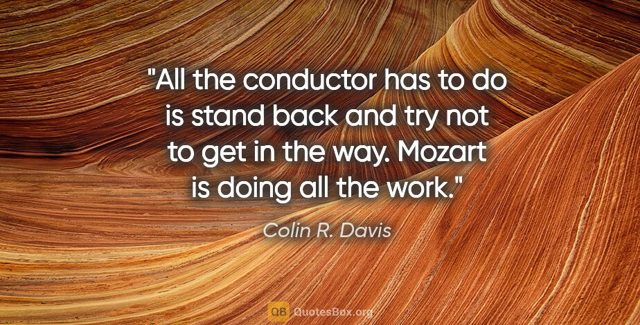 Colin R. Davis quote: "All the conductor has to do is stand back and try not to get..."