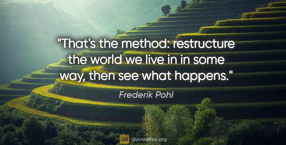 Frederik Pohl quote: "That's the method: restructure the world we live in in some..."