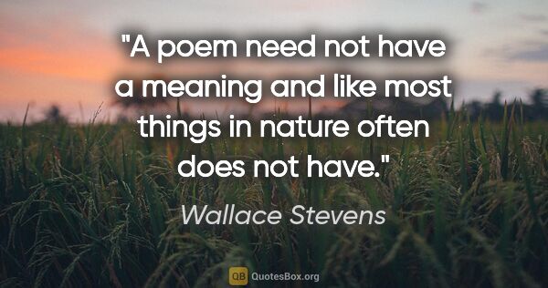 Wallace Stevens quote: "A poem need not have a meaning and like most things in nature..."