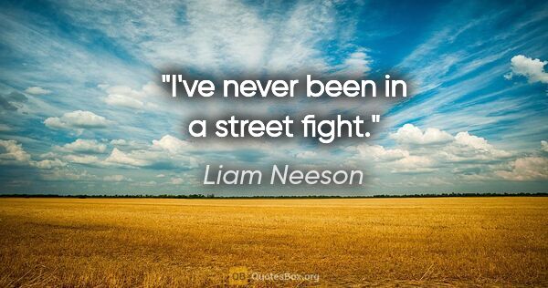 Liam Neeson quote: "I've never been in a street fight."