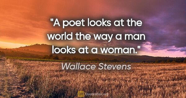 Wallace Stevens quote: "A poet looks at the world the way a man looks at a woman."