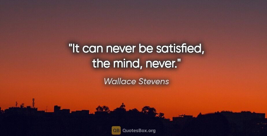 Wallace Stevens quote: "It can never be satisfied, the mind, never."