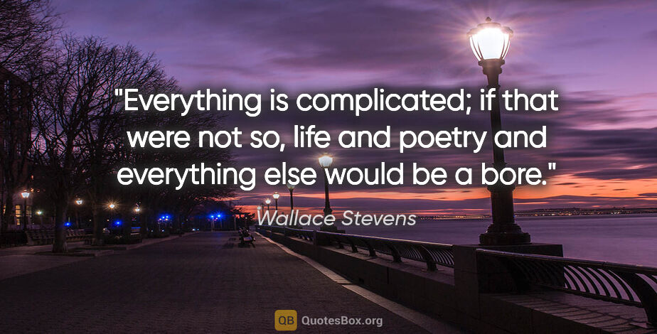 Wallace Stevens quote: "Everything is complicated; if that were not so, life and..."