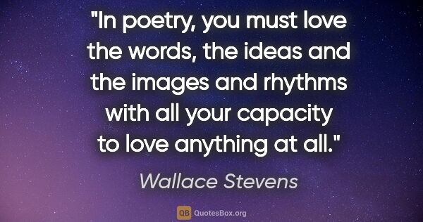 Wallace Stevens quote: "In poetry, you must love the words, the ideas and the images..."