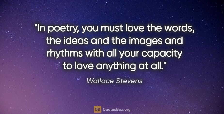 Wallace Stevens quote: "In poetry, you must love the words, the ideas and the images..."