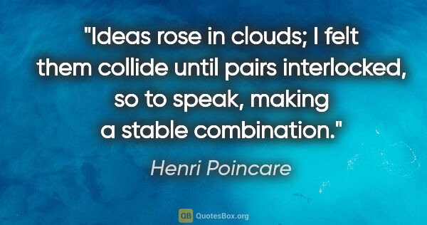 Henri Poincare quote: "Ideas rose in clouds; I felt them collide until pairs..."