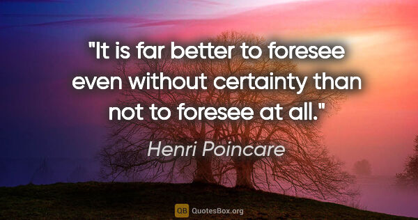 Henri Poincare quote: "It is far better to foresee even without certainty than not to..."