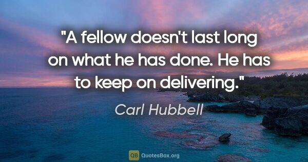 Carl Hubbell quote: "A fellow doesn't last long on what he has done. He has to keep..."