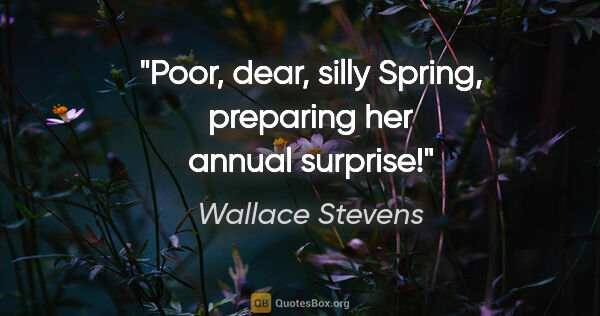 Wallace Stevens quote: "Poor, dear, silly Spring, preparing her annual surprise!"