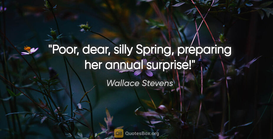 Wallace Stevens quote: "Poor, dear, silly Spring, preparing her annual surprise!"