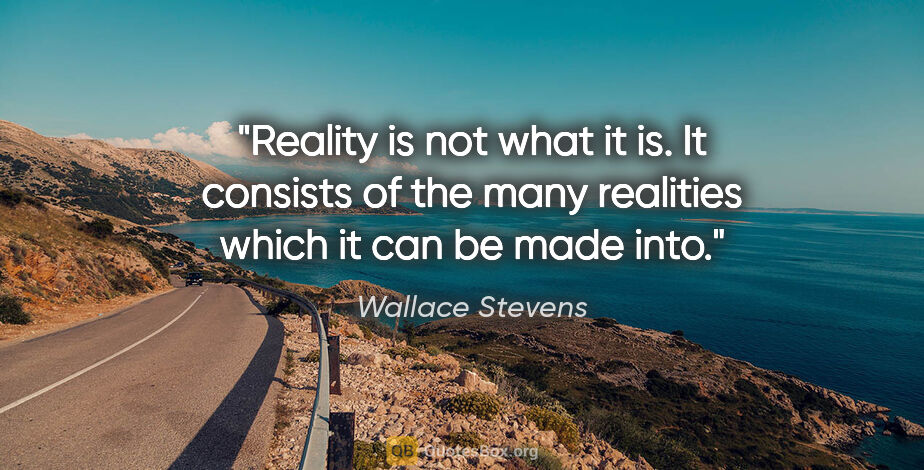 Wallace Stevens quote: "Reality is not what it is. It consists of the many realities..."