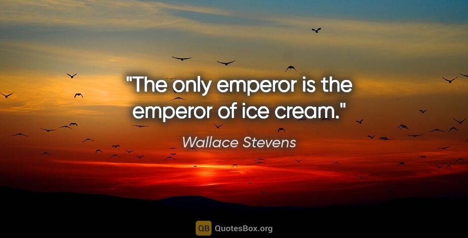 Wallace Stevens quote: "The only emperor is the emperor of ice cream."
