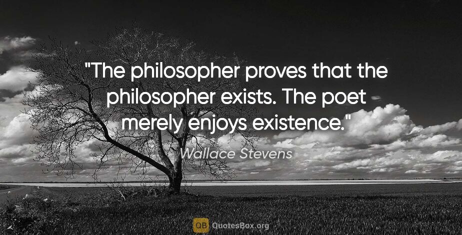 Wallace Stevens quote: "The philosopher proves that the philosopher exists. The poet..."