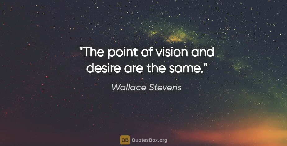 Wallace Stevens quote: "The point of vision and desire are the same."
