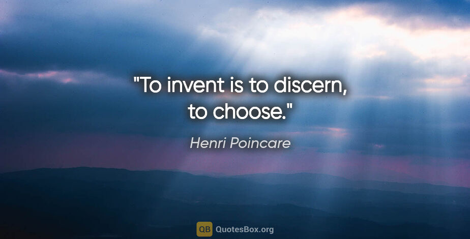 Henri Poincare quote: "To invent is to discern, to choose."