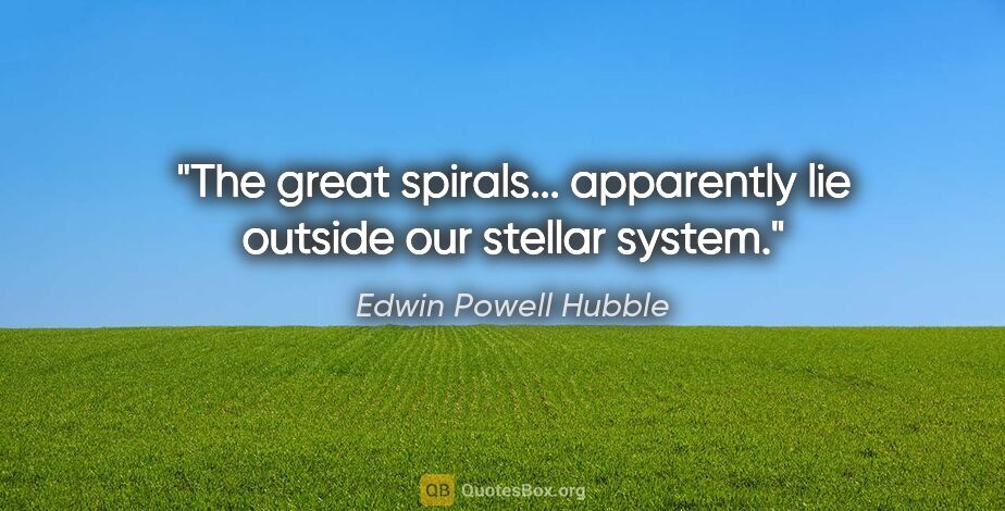 Edwin Powell Hubble quote: "The great spirals... apparently lie outside our stellar system."