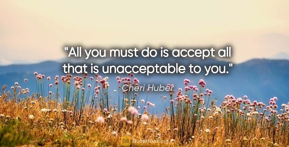 Cheri Huber quote: "All you must do is accept all that is unacceptable to you."