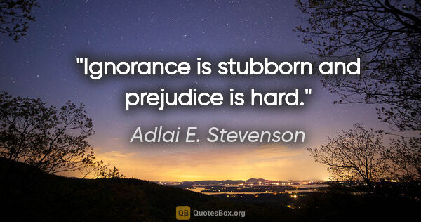 Adlai E. Stevenson quote: "Ignorance is stubborn and prejudice is hard."