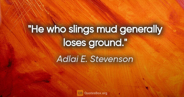 Adlai E. Stevenson quote: "He who slings mud generally loses ground."
