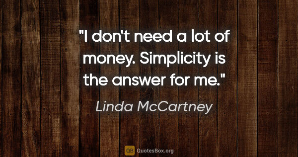 Linda McCartney quote: "I don't need a lot of money. Simplicity is the answer for me."