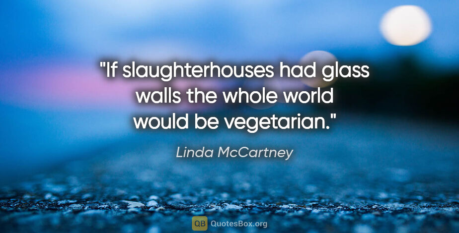 Linda McCartney quote: "If slaughterhouses had glass walls the whole world would be..."