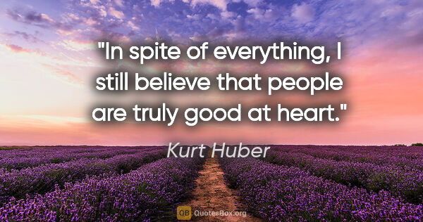 Kurt Huber quote: "In spite of everything, I still believe that people are truly..."