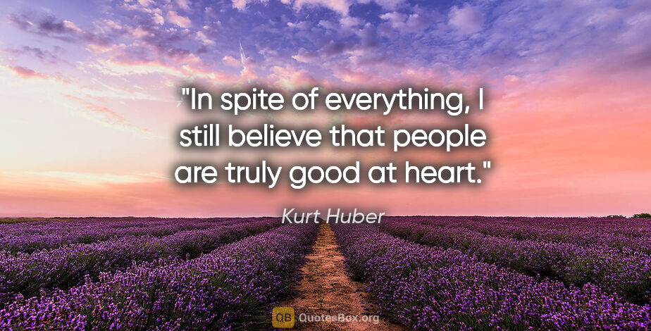 Kurt Huber quote: "In spite of everything, I still believe that people are truly..."