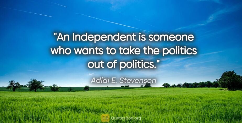 Adlai E. Stevenson quote: "An Independent is someone who wants to take the politics out..."