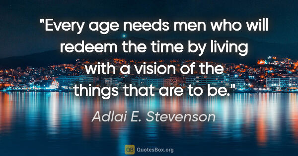 Adlai E. Stevenson quote: "Every age needs men who will redeem the time by living with a..."