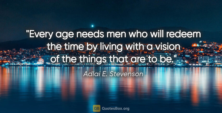 Adlai E. Stevenson quote: "Every age needs men who will redeem the time by living with a..."