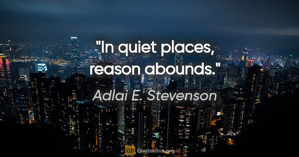 Adlai E. Stevenson quote: "In quiet places, reason abounds."