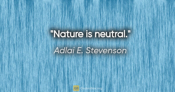 Adlai E. Stevenson quote: "Nature is neutral."