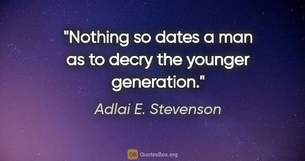 Adlai E. Stevenson quote: "Nothing so dates a man as to decry the younger generation."