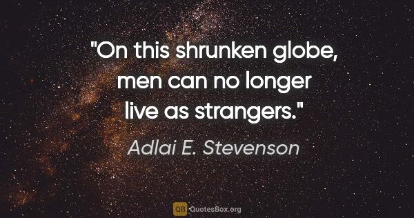 Adlai E. Stevenson quote: "On this shrunken globe, men can no longer live as strangers."