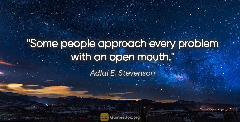 Adlai E. Stevenson quote: "Some people approach every problem with an open mouth."