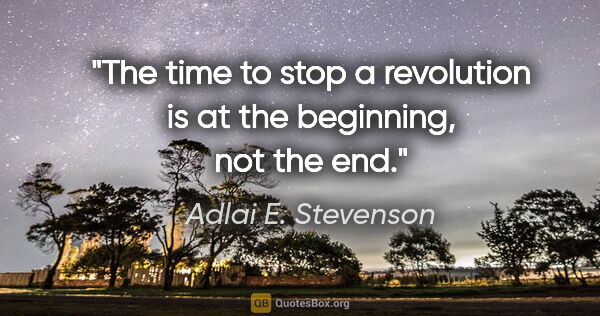 Adlai E. Stevenson quote: "The time to stop a revolution is at the beginning, not the end."